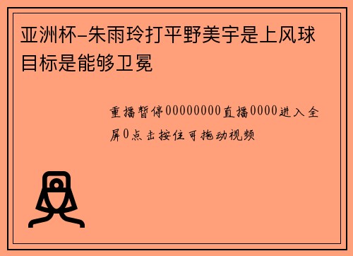 亚洲杯-朱雨玲打平野美宇是上风球 目标是能够卫冕
